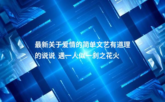 最新关于爱情的简单文艺有道理的说说  遇一人似一刹之花火